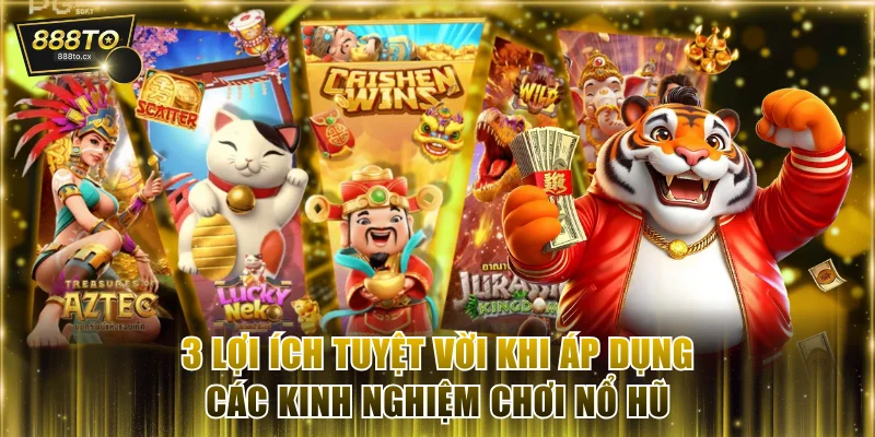 3 lợi ích tuyệt vời khi áp dụng các kinh nghiệm chơi nổ hũ