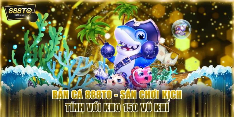 Bắn Cá 888TO - Sân Chơi Săn Cá Kịch Tính Với Kho 150 Vũ Khí