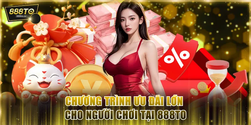 Chương trình ưu đãi lớn cho người chơi tại 888TO