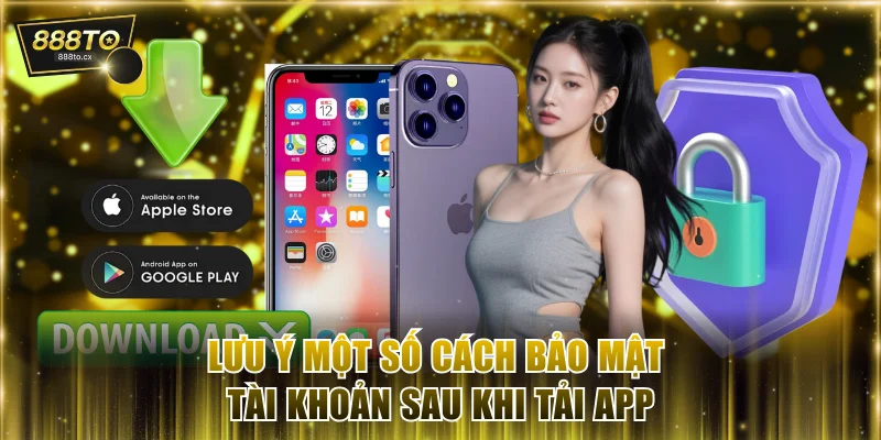 Lưu ý một số cách bảo mật tài khoản sau khi tải app