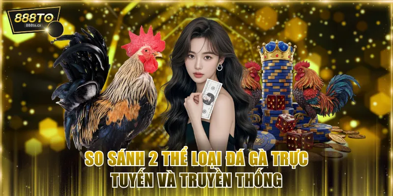 So sánh 2 thể loại đá gà trực tuyến và truyền thống