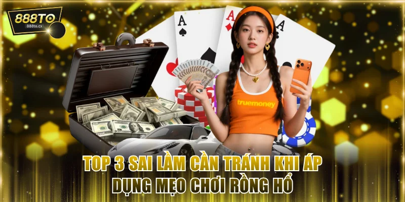 Top 3 sai lầm cần tránh khi áp dụng mẹo chơi Rồng Hổ